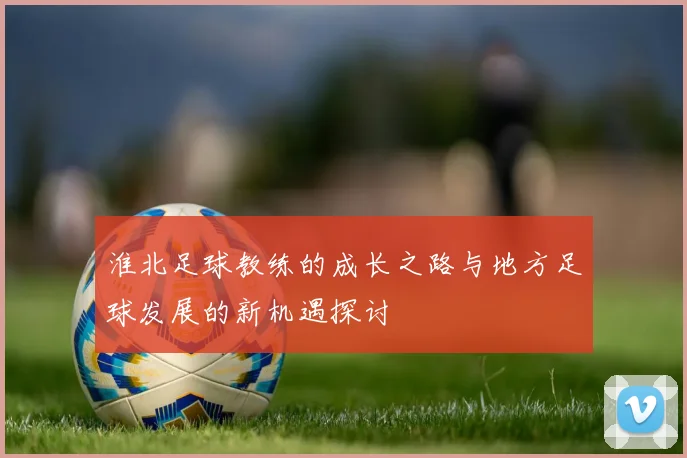 淮北足球教练的成长之路与地方足球发展的新机遇探讨