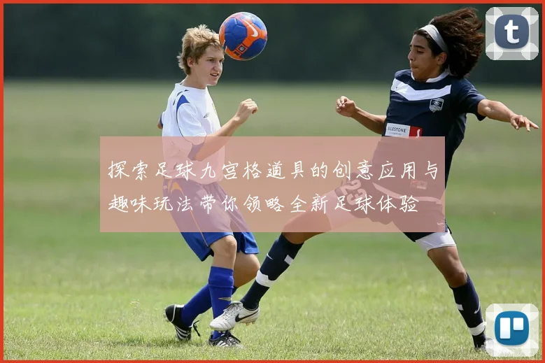 探索足球九宫格道具的创意应用与趣味玩法带你领略全新足球体验