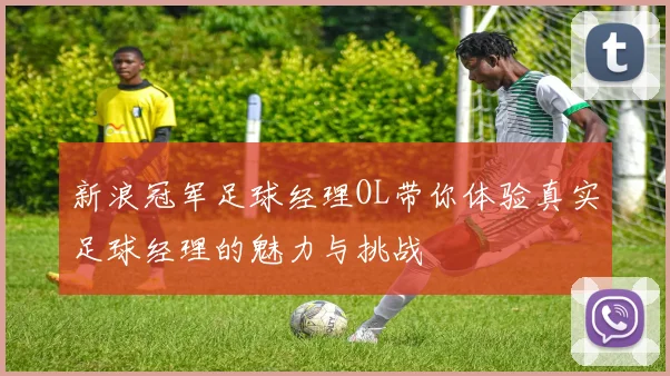 新浪冠军足球经理OL带你体验真实足球经理的魅力与挑战