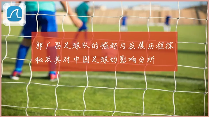 郭广昌足球队的崛起与发展历程探秘及其对中国足球的影响分析