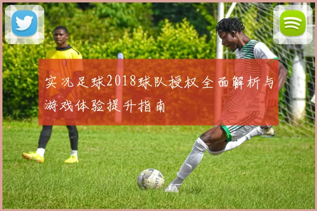 实况足球2018球队授权全面解析与游戏体验提升指南