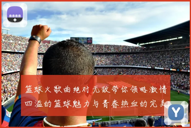 篮球火歌曲绝对无敌带你领略激情四溢的篮球魅力与青春热血的完美结合