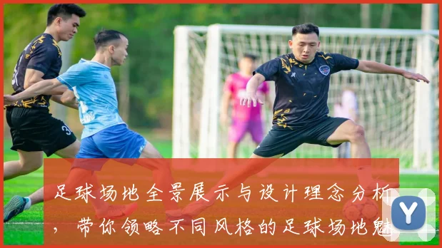足球场地全景展示与设计理念分析，带你领略不同风格的足球场地魅力